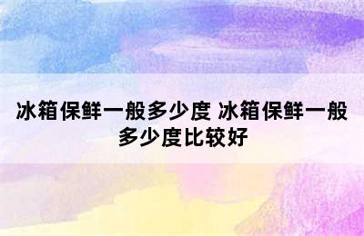 冰箱保鲜一般多少度 冰箱保鲜一般多少度比较好